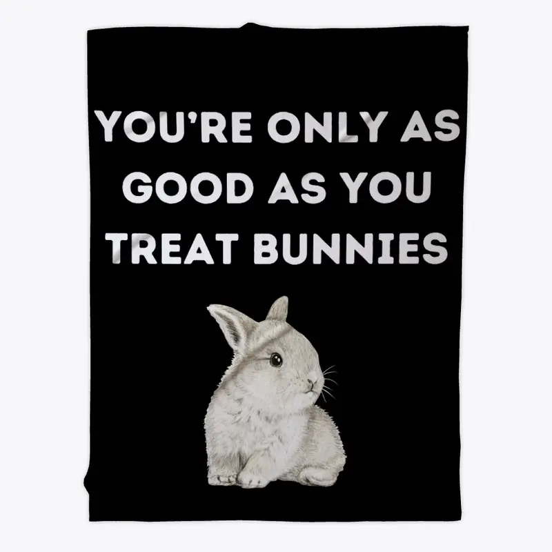 YOU'RE ONLY AS GOOD AS YOU TREAT BUNNIES